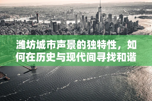 潍坊城市声景的独特性，如何在历史与现代间寻找和谐之音？