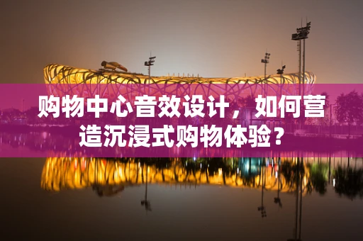 购物中心音效设计，如何营造沉浸式购物体验？