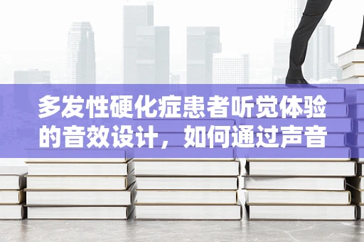 多发性硬化症患者听觉体验的音效设计，如何通过声音营造安全与舒适的氛围？