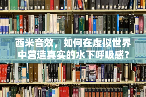西米音效，如何在虚拟世界中营造真实的水下呼吸感？