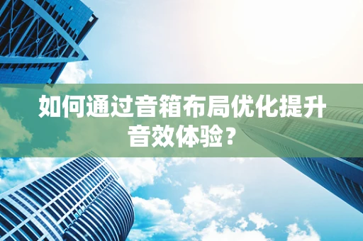 如何通过音箱布局优化提升音效体验？