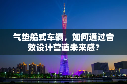 气垫船式车辆，如何通过音效设计营造未来感？