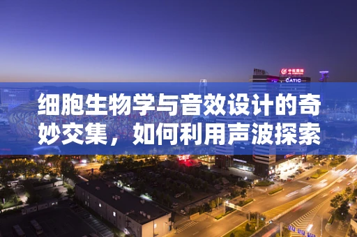 细胞生物学与音效设计的奇妙交集，如何利用声波探索生命奥秘？