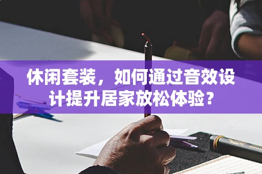 休闲套装，如何通过音效设计提升居家放松体验？