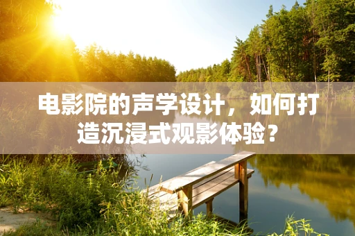 电影院的声学设计，如何打造沉浸式观影体验？