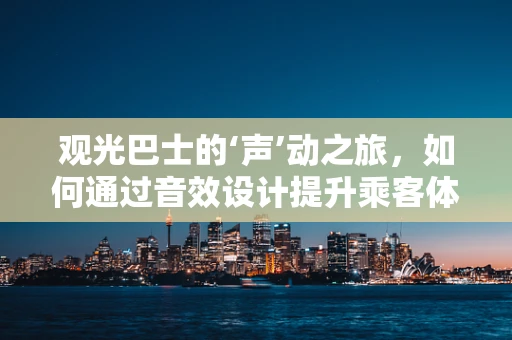 观光巴士的‘声’动之旅，如何通过音效设计提升乘客体验？