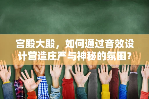 宫殿大殿，如何通过音效设计营造庄严与神秘的氛围？