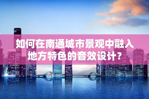 如何在南通城市景观中融入地方特色的音效设计？
