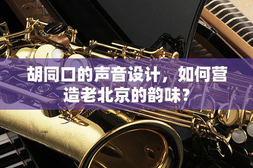胡同口的声音设计，如何营造老北京的韵味？