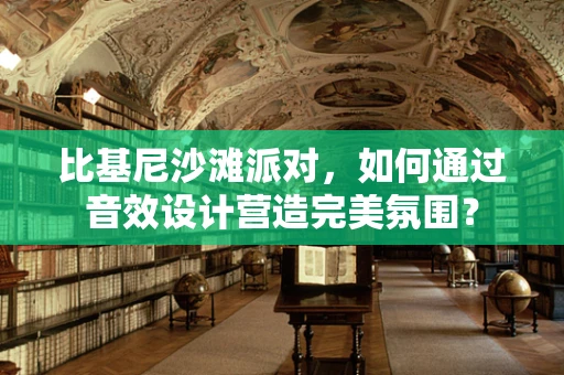 比基尼沙滩派对，如何通过音效设计营造完美氛围？