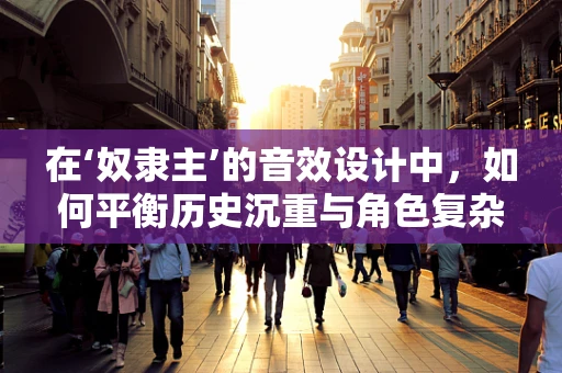 在‘奴隶主’的音效设计中，如何平衡历史沉重与角色复杂性？