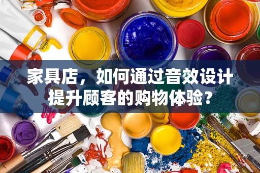 家具店，如何通过音效设计提升顾客的购物体验？