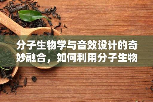 分子生物学与音效设计的奇妙融合，如何利用分子生物学原理优化音效设计？