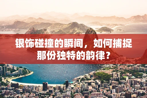 银饰碰撞的瞬间，如何捕捉那份独特的韵律？
