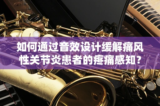 如何通过音效设计缓解痛风性关节炎患者的疼痛感知？