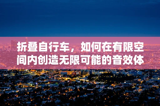 折叠自行车，如何在有限空间内创造无限可能的音效体验？