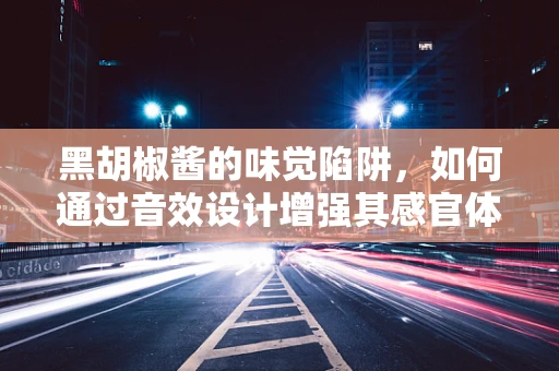 黑胡椒酱的味觉陷阱，如何通过音效设计增强其感官体验？