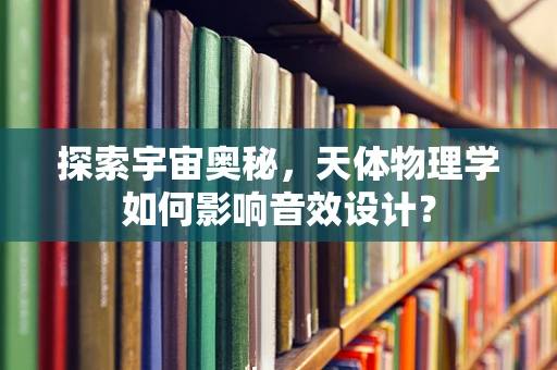 探索宇宙奥秘，天体物理学如何影响音效设计？