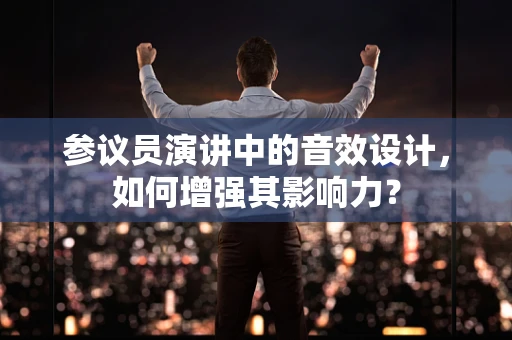 参议员演讲中的音效设计，如何增强其影响力？