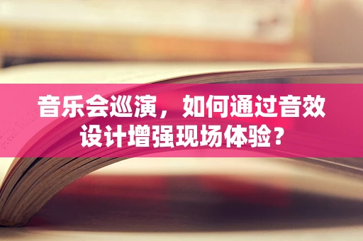 音乐会巡演，如何通过音效设计增强现场体验？