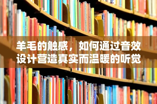 羊毛的触感，如何通过音效设计营造真实而温暖的听觉体验？