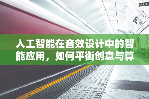 人工智能在音效设计中的智能应用，如何平衡创意与算法？