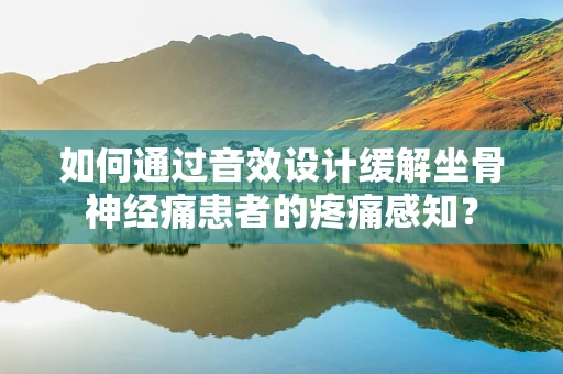 如何通过音效设计缓解坐骨神经痛患者的疼痛感知？