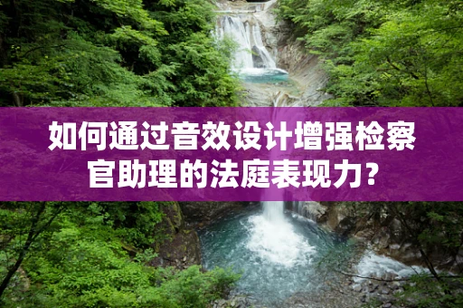 如何通过音效设计增强检察官助理的法庭表现力？