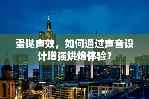 蛋挞声效，如何通过声音设计增强烘焙体验？