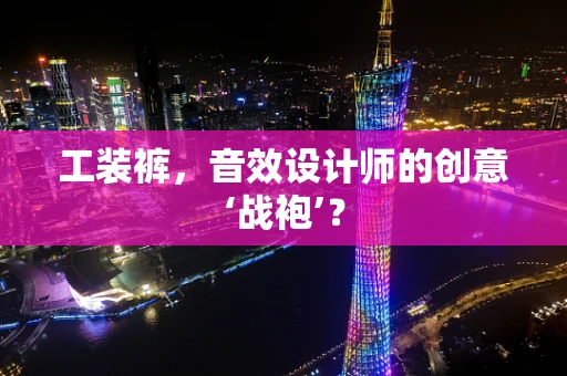 工装裤，音效设计师的创意‘战袍’？