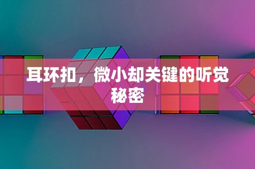 耳环扣，微小却关键的听觉秘密