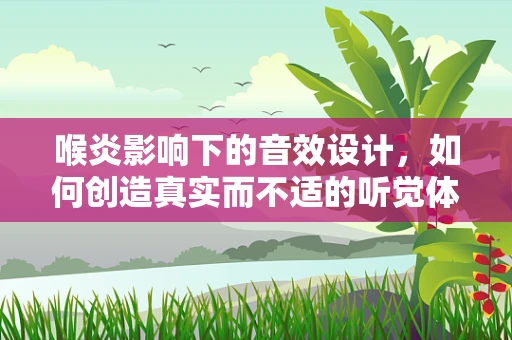 喉炎影响下的音效设计，如何创造真实而不适的听觉体验？