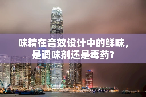 味精在音效设计中的鲜味，是调味剂还是毒药？