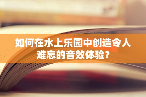 如何在水上乐园中创造令人难忘的音效体验？