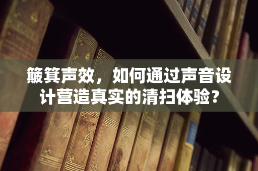 簸箕声效，如何通过声音设计营造真实的清扫体验？
