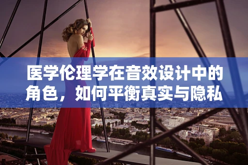 医学伦理学在音效设计中的角色，如何平衡真实与隐私的界限？