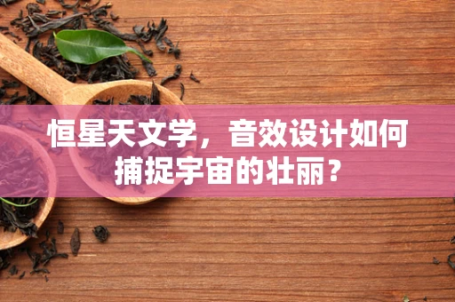 恒星天文学，音效设计如何捕捉宇宙的壮丽？