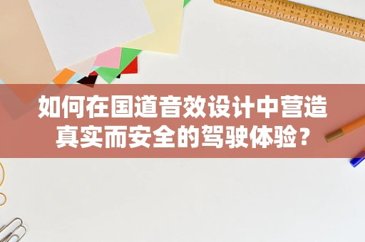 如何在国道音效设计中营造真实而安全的驾驶体验？