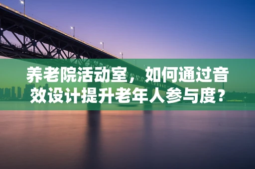 养老院活动室，如何通过音效设计提升老年人参与度？