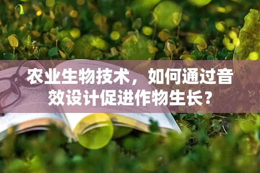 农业生物技术，如何通过音效设计促进作物生长？