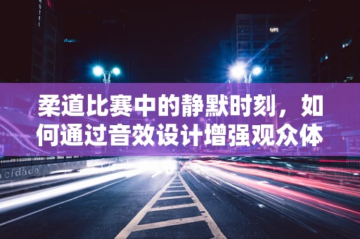 柔道比赛中的静默时刻，如何通过音效设计增强观众体验？