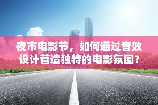夜市电影节，如何通过音效设计营造独特的电影氛围？