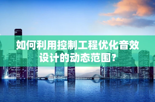 如何利用控制工程优化音效设计的动态范围？