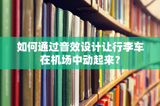 如何通过音效设计让行李车在机场中动起来？