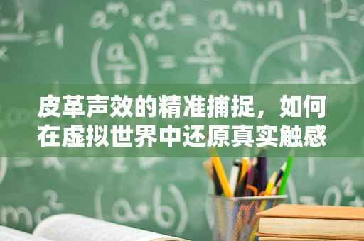 皮革声效的精准捕捉，如何在虚拟世界中还原真实触感？