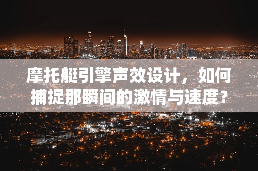 摩托艇引擎声效设计，如何捕捉那瞬间的激情与速度？