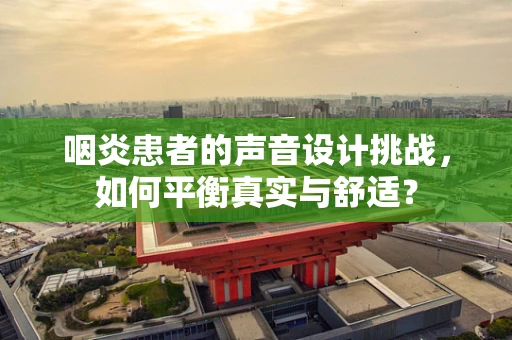 咽炎患者的声音设计挑战，如何平衡真实与舒适？