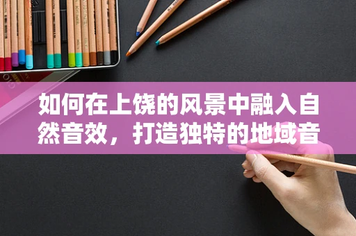 如何在上饶的风景中融入自然音效，打造独特的地域音效体验？