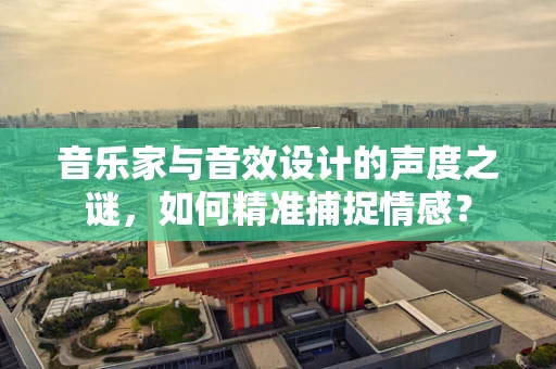 音乐家与音效设计的声度之谜，如何精准捕捉情感？
