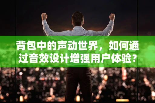 背包中的声动世界，如何通过音效设计增强用户体验？